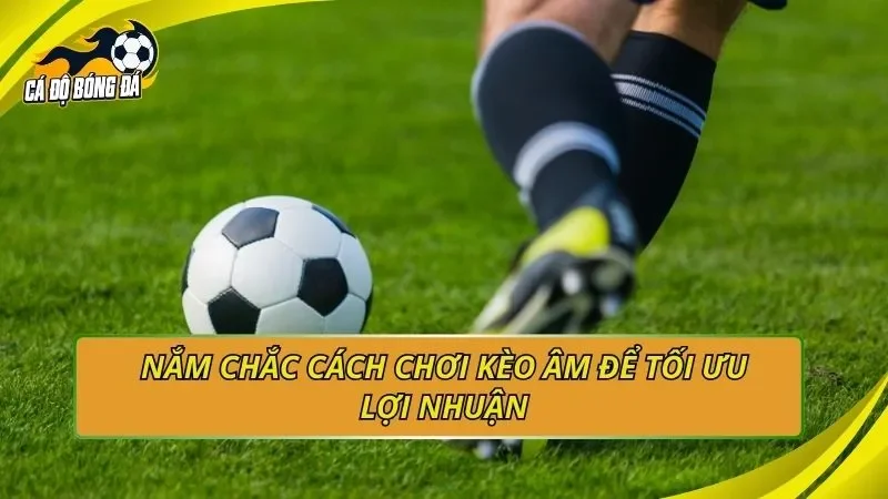Nắm chắc cách chơi kèo âm để tối ưu lợi nhuận